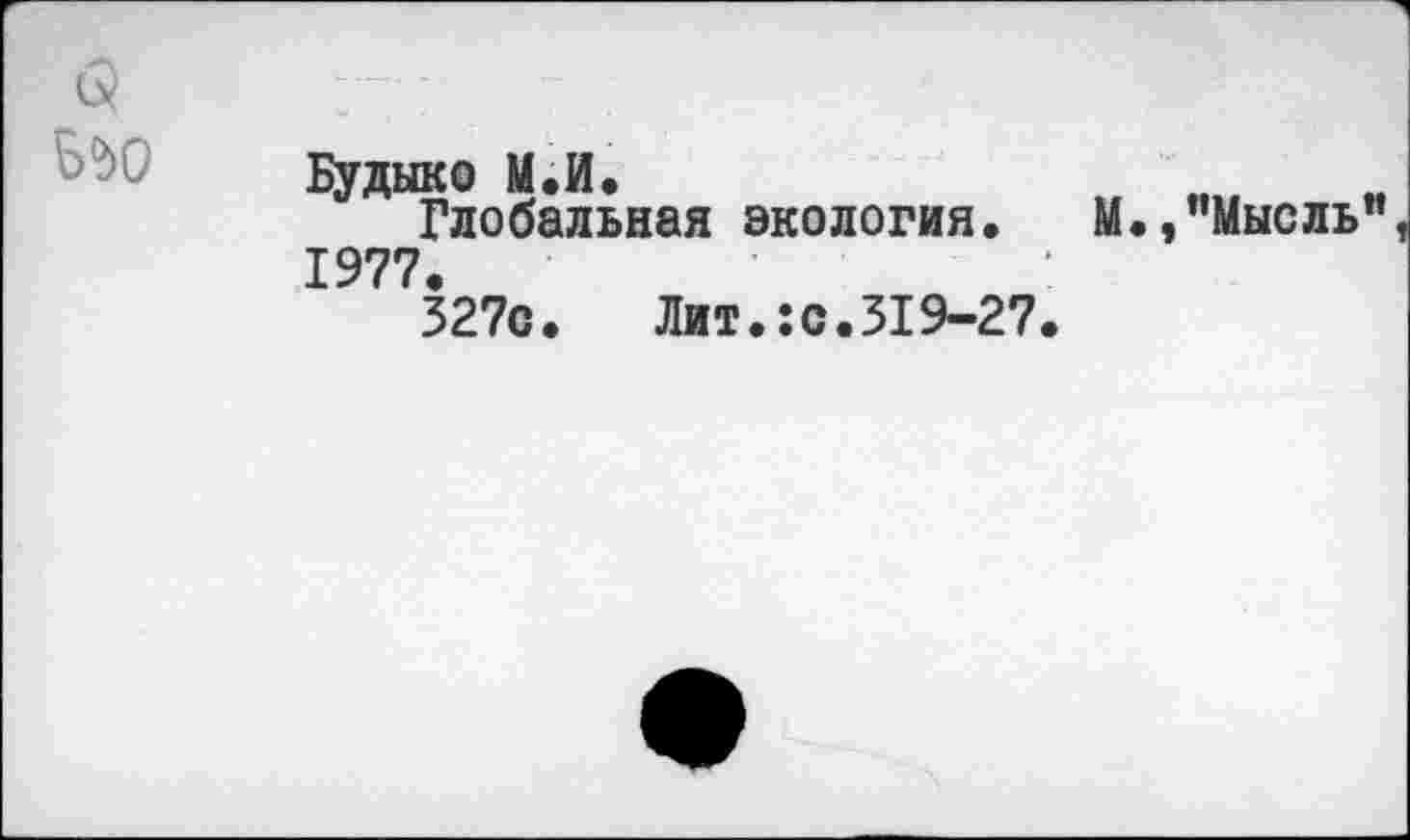 ﻿Будыко М.И.
Глобальная экология. М.,"Мысль 1977.
327с. Лит.:с.319-27.